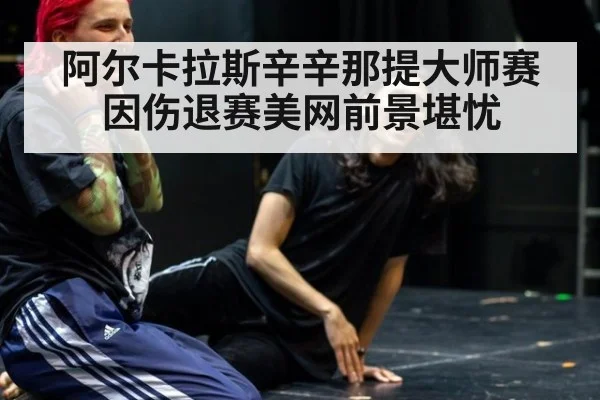 阿尔卡拉斯辛辛那提大师赛因伤退赛美网前景堪忧