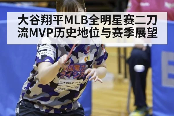 大谷翔平MLB全明星赛二刀流MVP历史地位与赛季展望