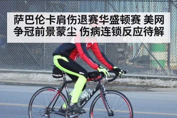萨巴伦卡肩伤退赛华盛顿赛 美网争冠前景蒙尘 伤病连锁反应待解