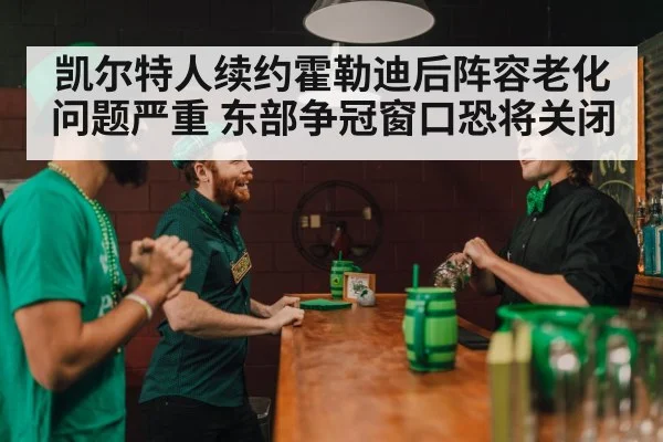 凯尔特人续约霍勒迪后阵容老化问题严重 东部争冠窗口恐将关闭