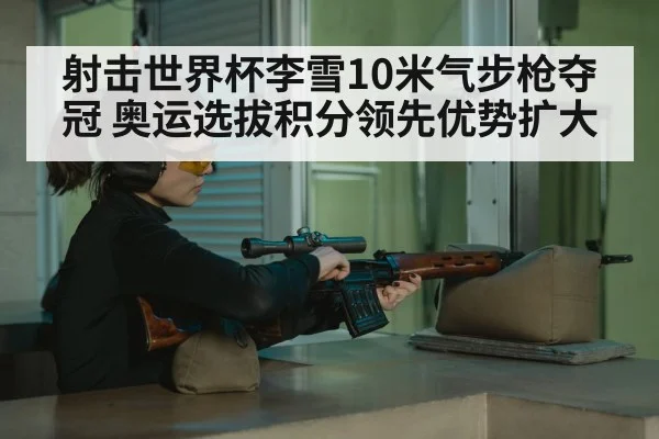 射击世界杯李雪10米气步枪夺冠 奥运选拔积分领先优势扩大