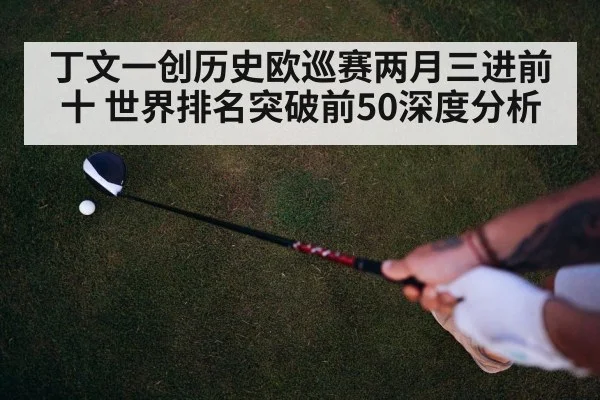 丁文一创历史欧巡赛两月三进前十 世界排名突破前50深度分析